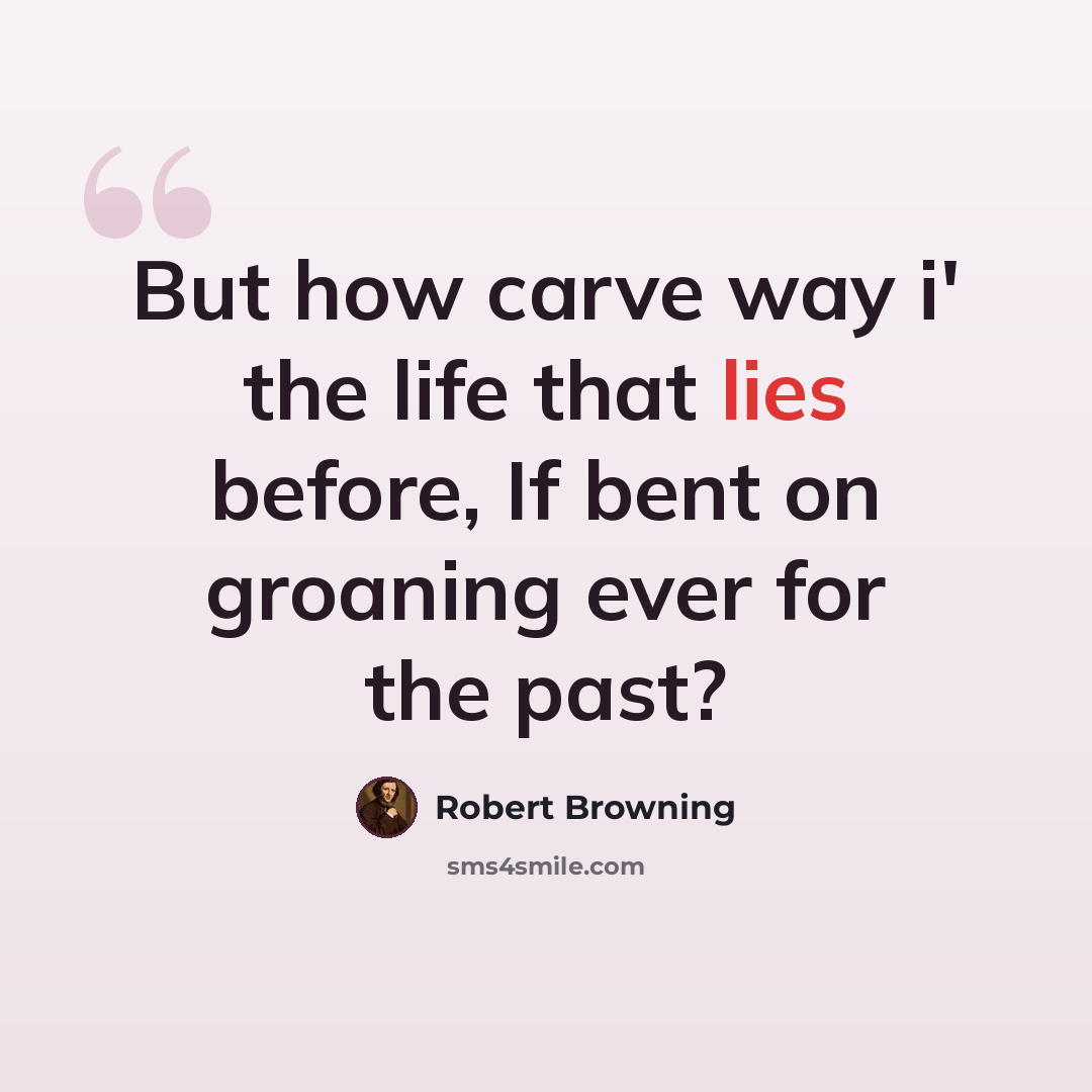“But how carve way i' the life that lies before, If bent on groaning ever for the past?” quote by Robert Browning