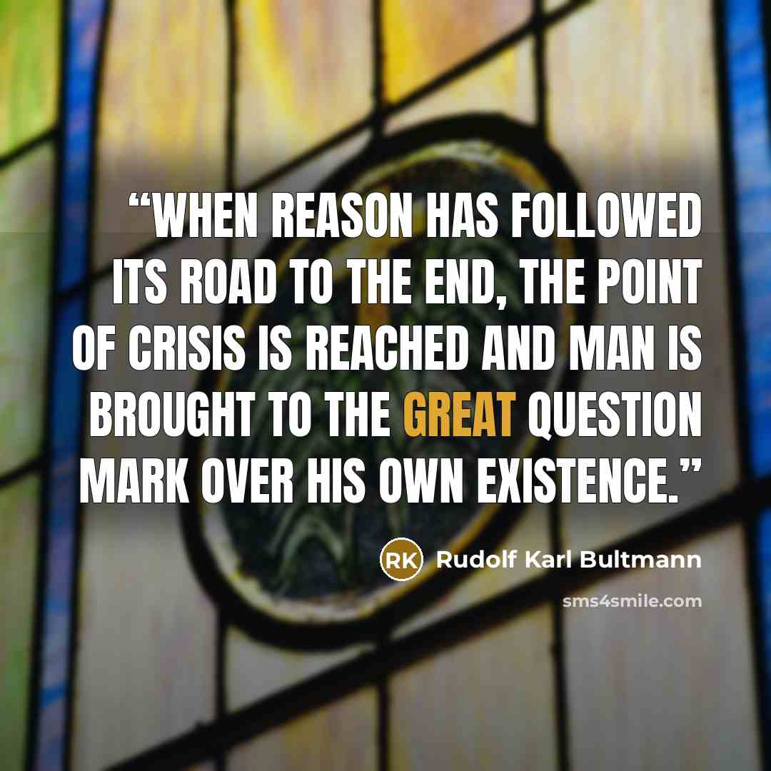 “When reason has followed its road to the end, the point of crisis is reached and man is brought to the great question mark over his own existence.” quote by Rudolf Karl Bultmann