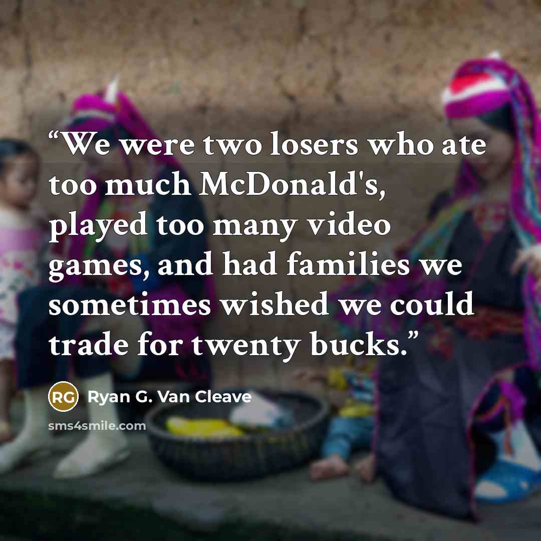 “We were two losers who ate too much McDonald's, played too many video games, and had families we sometimes wished we could trade for twenty bucks.” quote by Ryan G. Van Cleave