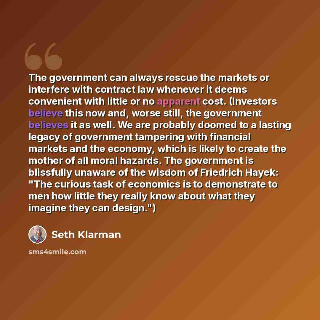 “The government can always rescue the markets or interfere with contract law whenever it deems convenient with little or no apparent cost. (Investors believe this now and, worse still, the government believes it as well. We are probably doomed to a lasting legacy of government tampering with…” quote by Seth Klarman