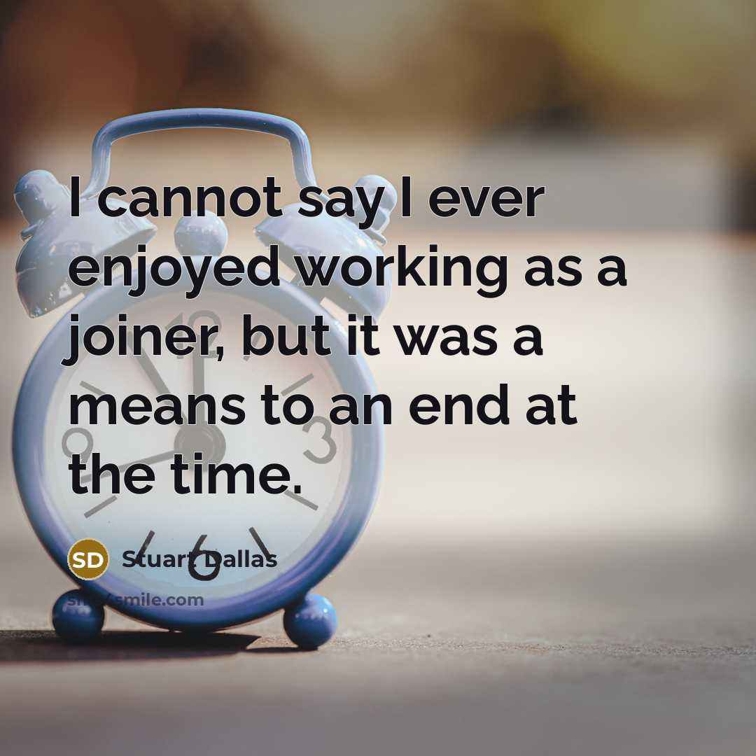 “I cannot say I ever enjoyed working as a joiner, but it was a means to an end at the time.” quote by Stuart Dallas