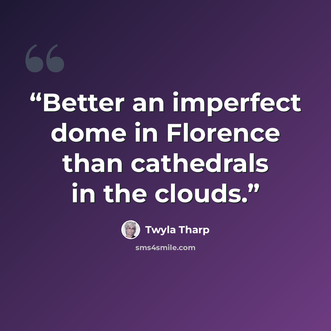 “Better an imperfect dome in Florence than cathedrals in the clouds.” quote by Twyla Tharp