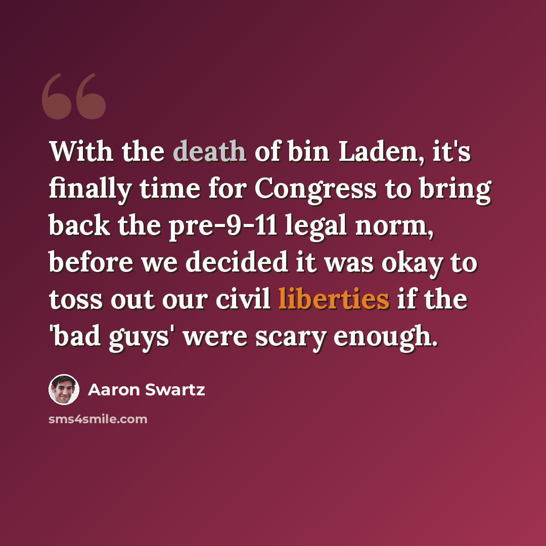 “With the death of bin Laden, it's finally time for Congress to bring back the pre-9-11 legal norm, before we decided it was okay to toss out our civil liberties if the 'bad guys' were scary enough.” quote by Aaron Swartz