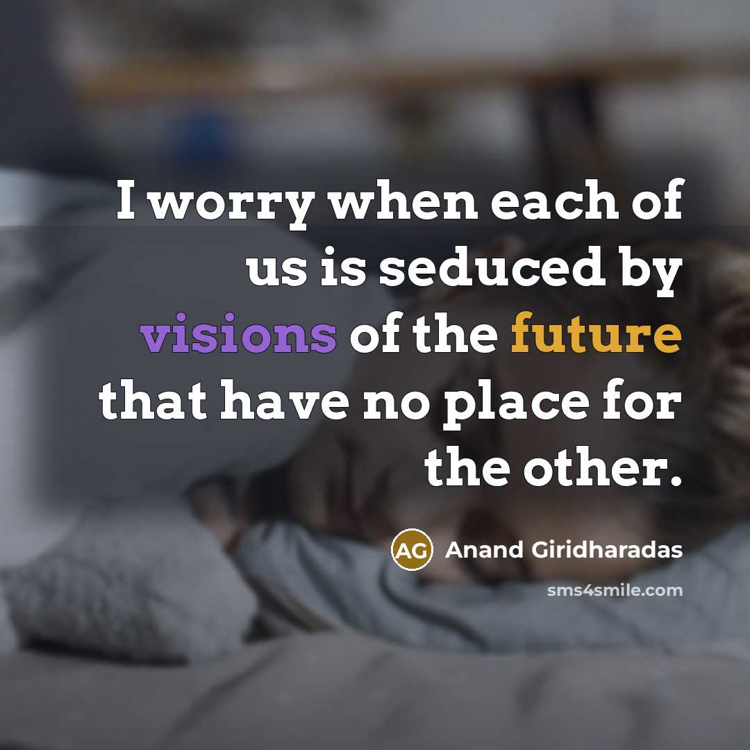 “I worry when each of us is seduced by visions of the future that have no place for the other.” quote by Anand Giridharadas