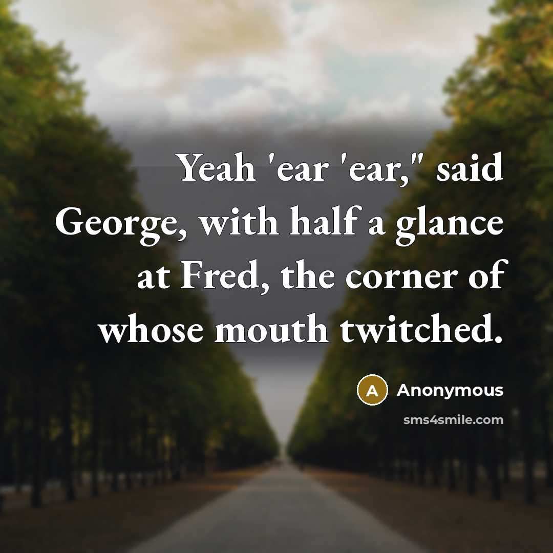 “Yeah 'ear 'ear," said George, with half a glance at Fred, the corner of whose mouth twitched.” quote by Anonymous