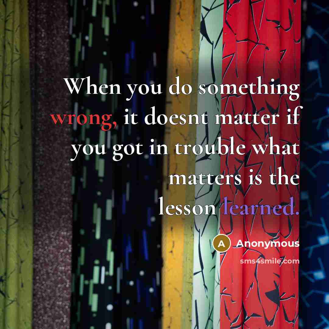 “When you do something wrong, it doesnt matter if you got in trouble what matters is the lesson learned.” quote by Anonymous