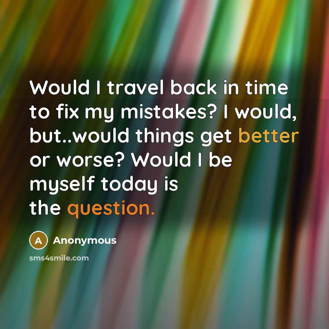 “Would I travel back in time to fix my mistakes? I would, but..would things get better or worse? Would I be myself today is the question.” quote by Anonymous