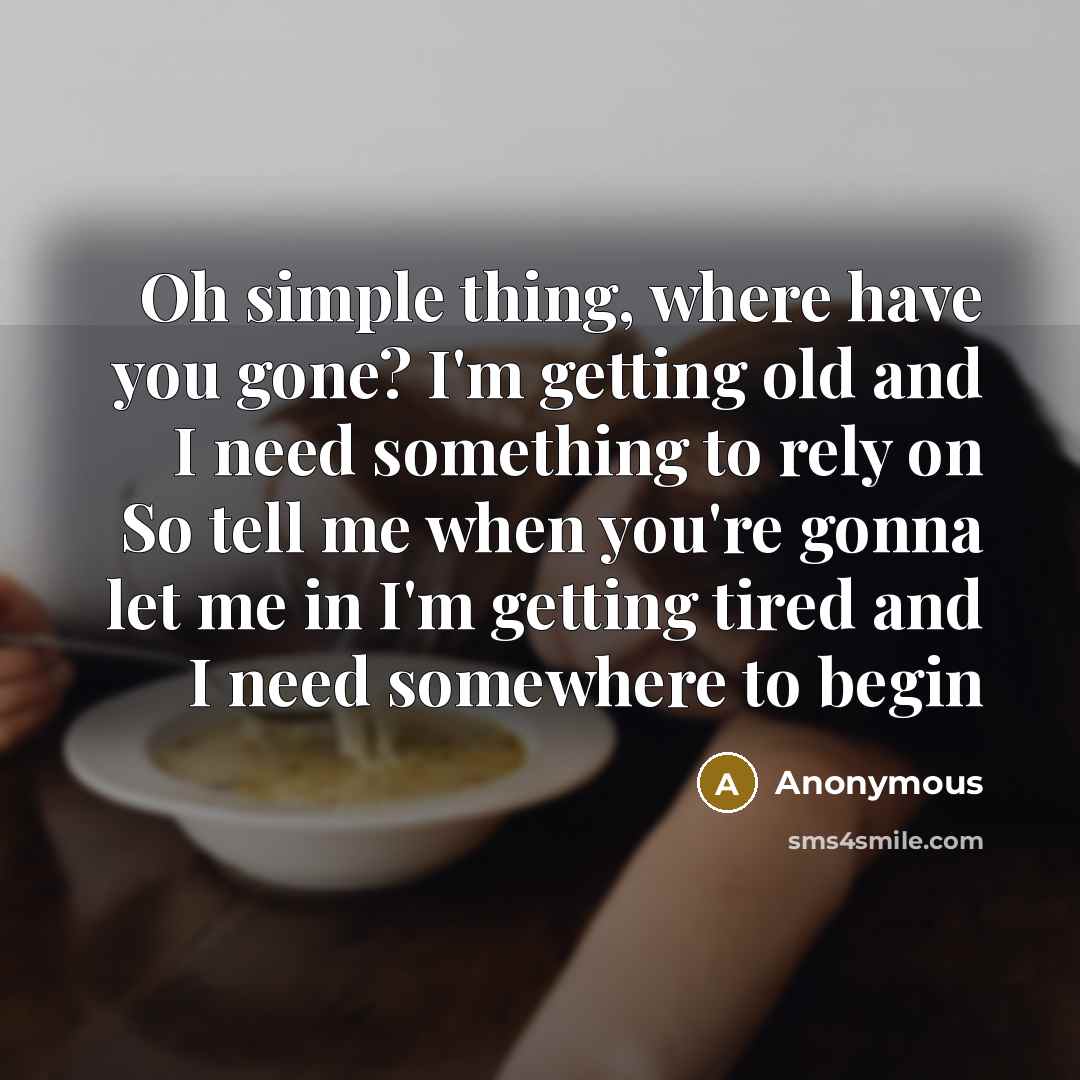 “Oh simple thing, where have you gone? I'm getting old and I need something to rely on So tell me when you're gonna let me in I'm getting tired and I need somewhere to begin” quote by Anonymous