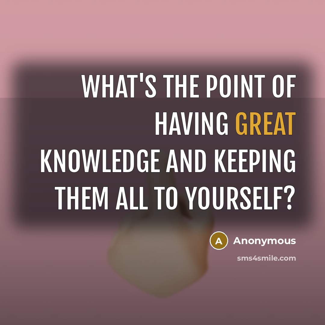 “What's the point of having great knowledge and keeping them all to yourself?” quote by Anonymous