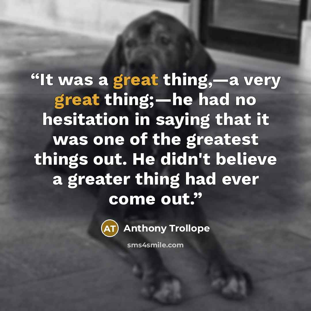 “It was a great thing,—a very great thing;—he had no hesitation in saying that it was one of the greatest things out. He didn't believe a greater thing had ever come out.” quote by Anthony Trollope