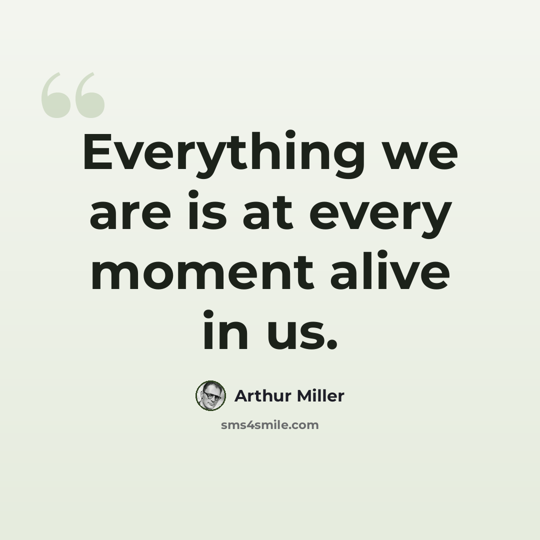 “Everything we are is at every moment alive in us.” quote by Arthur Miller