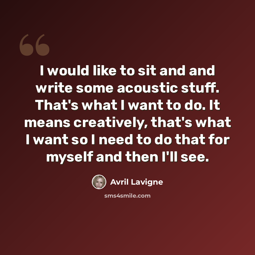 “I would like to sit and and write some acoustic stuff. That's what I want to do. It means creatively, that's what I want so I need to do that for myself and then I'll see.” quote by Avril Lavigne