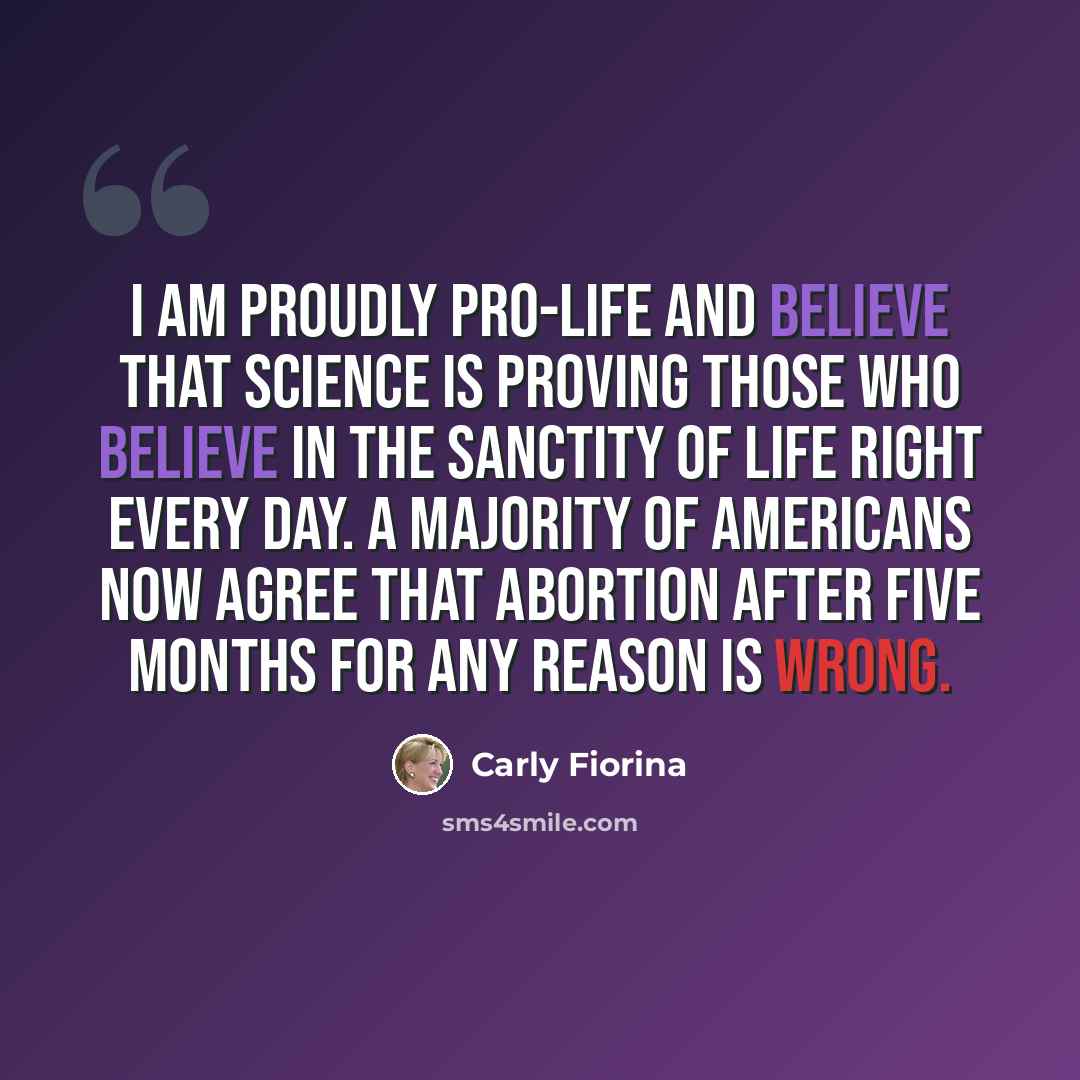 “I am proudly pro-life and believe that science is proving those who believe in the sanctity of life right every day. A majority of Americans now agree that abortion after five months for any reason is wrong.” quote by Carly Fiorina