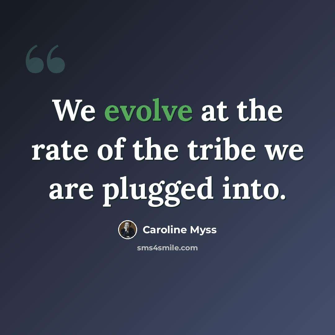 “We evolve at the rate of the tribe we are plugged into.” quote by Caroline Myss