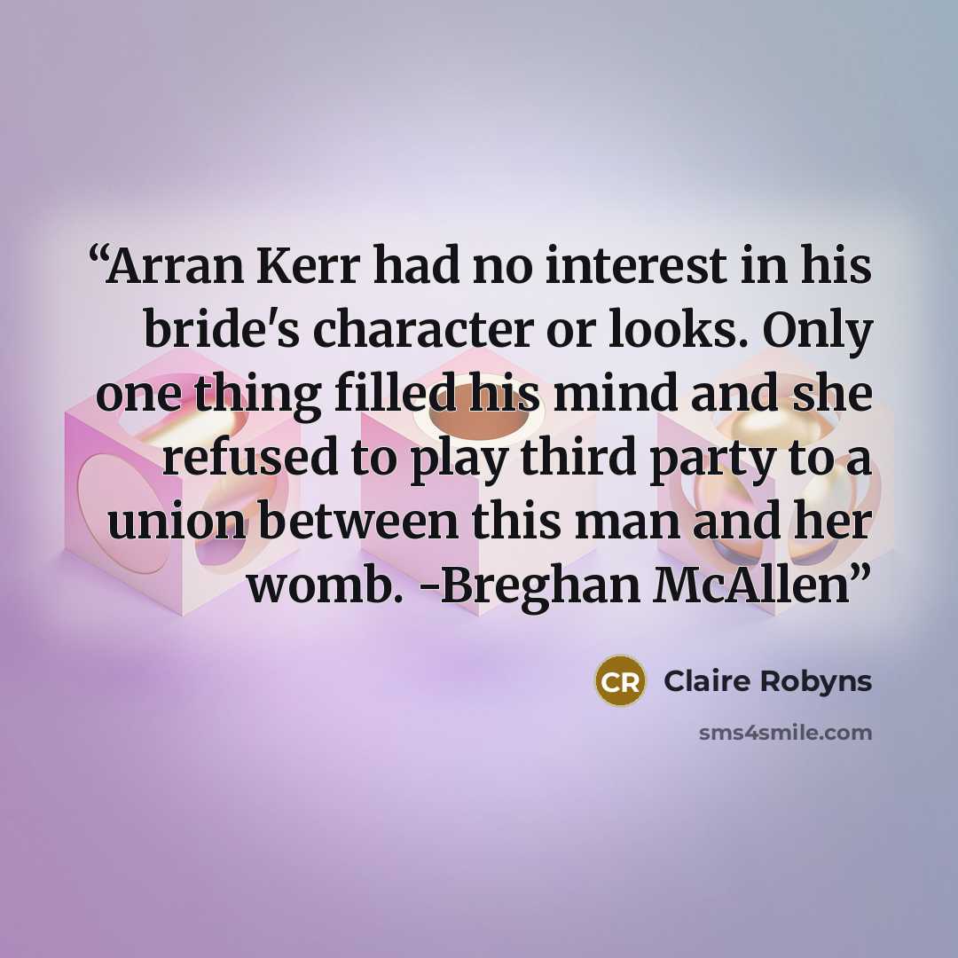 “Arran Kerr had no interest in his bride's character or looks. Only one thing filled his mind and she refused to play third party to a union between this man and her womb. -Breghan McAllen” quote by Claire Robyns