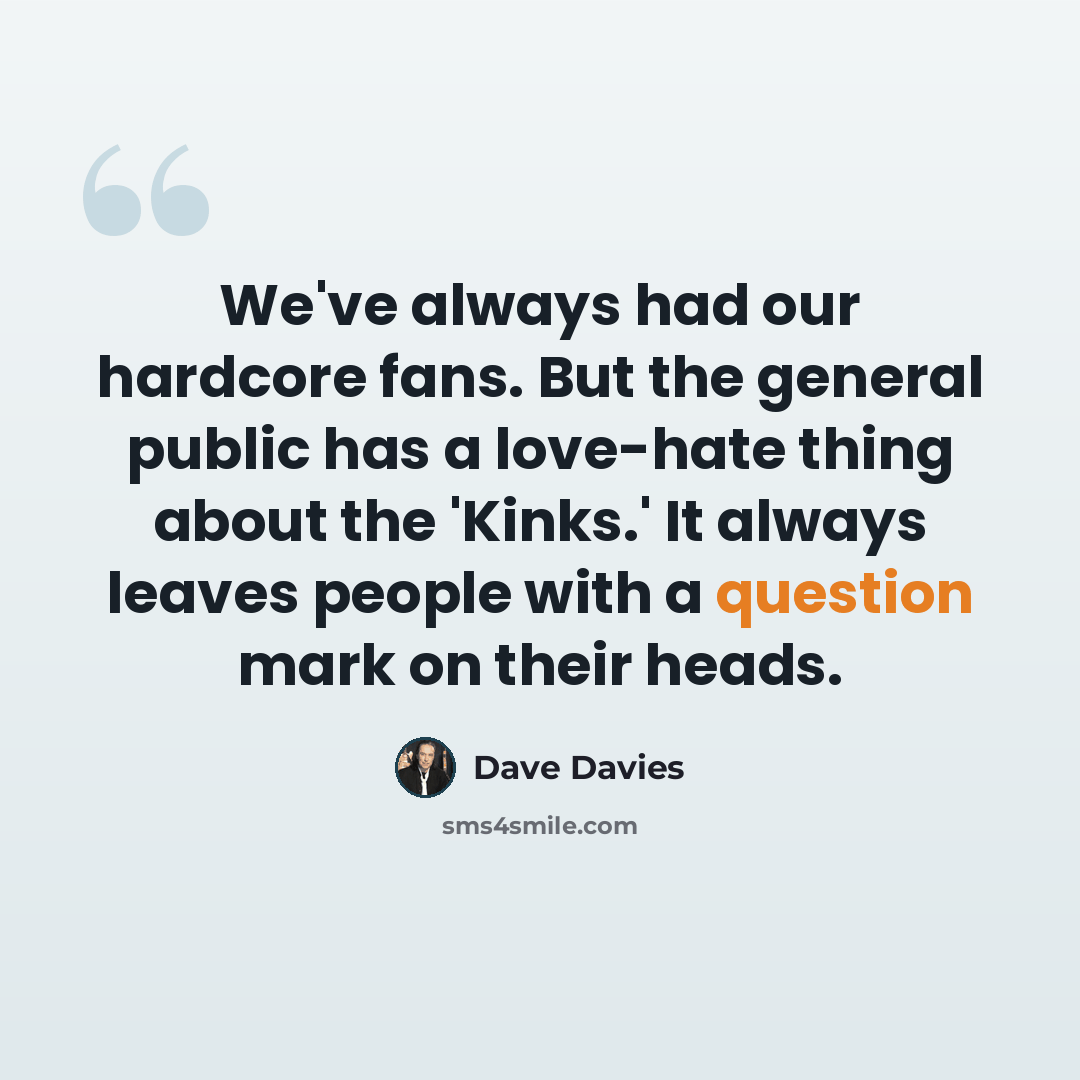 “We've always had our hardcore fans. But the general public has a love-hate thing about the 'Kinks.' It always leaves people with a question mark on their heads.” quote by Dave Davies
