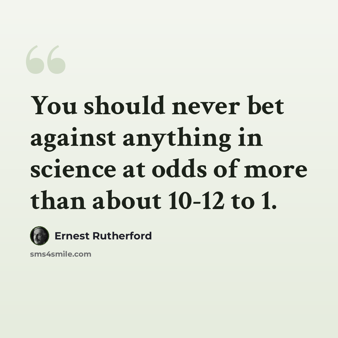 “You should never bet against anything in science at odds of more than about 10-12 to 1.” quote by Ernest Rutherford