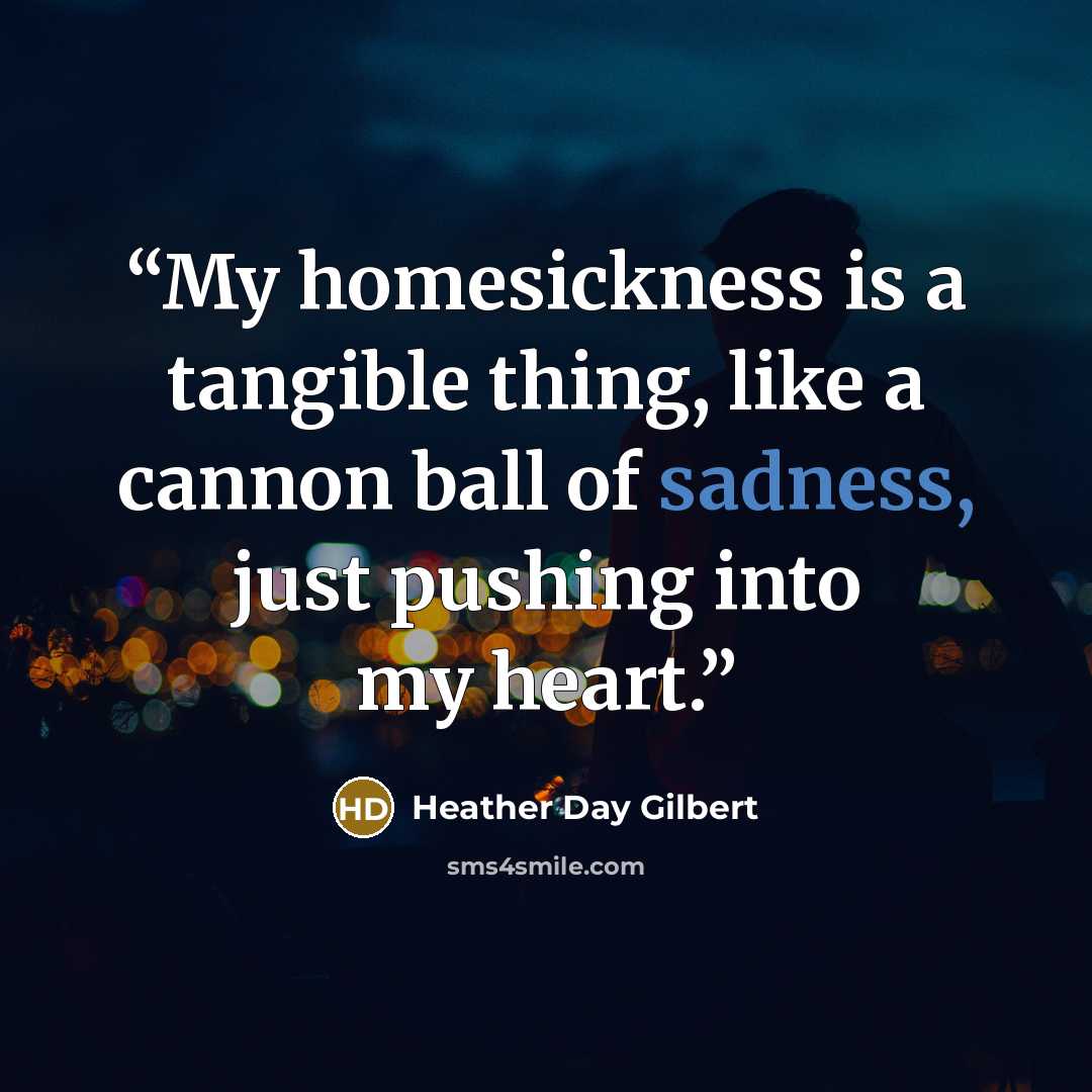 “My homesickness is a tangible thing, like a cannon ball of sadness, just pushing into my heart.” quote by Heather Day Gilbert
