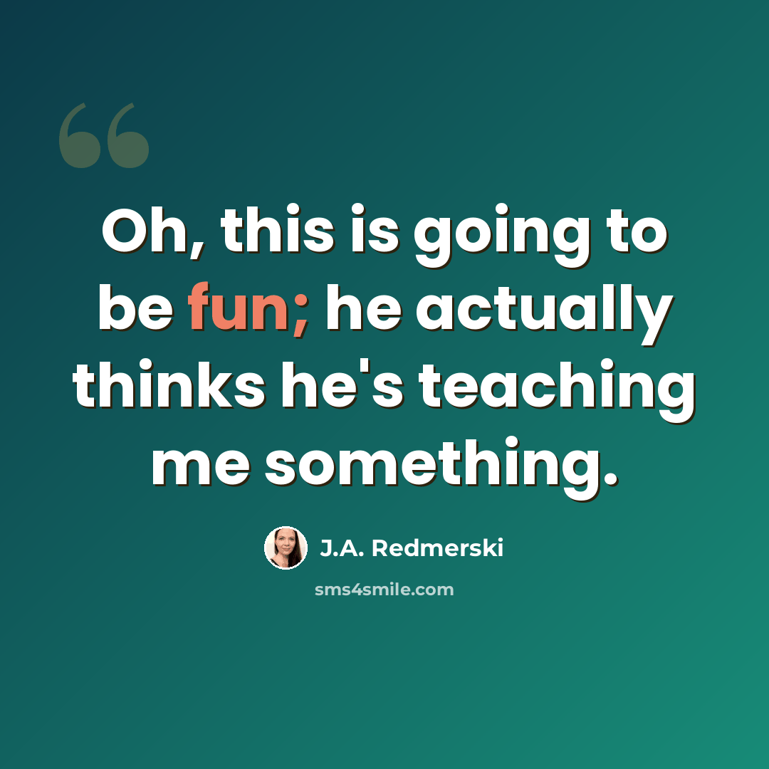 “Oh, this is going to be fun; he actually thinks he's teaching me something.” quote by J.A. Redmerski