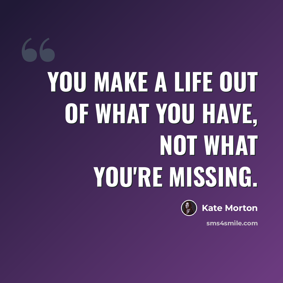 “You make a life out of what you have, not what you're missing.” quote by Kate Morton
