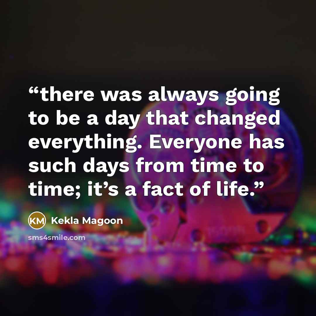 “there was always going to be a day that changed everything. Everyone has such days from time to time; it’s a fact of life.” quote by Kekla Magoon