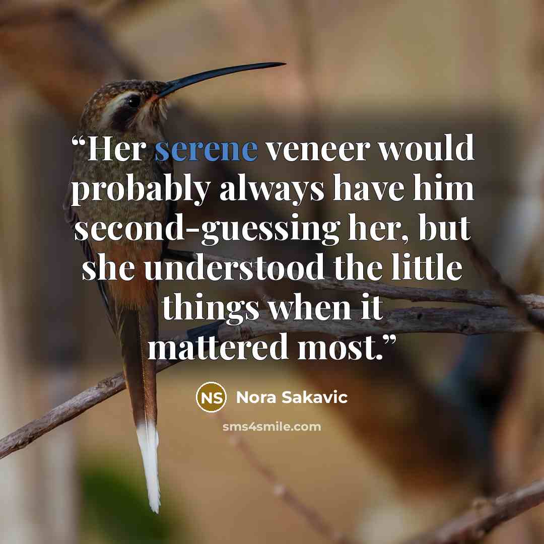 “Her serene veneer would probably always have him second-guessing her, but she understood the little things when it mattered most.” quote by Nora Sakavic