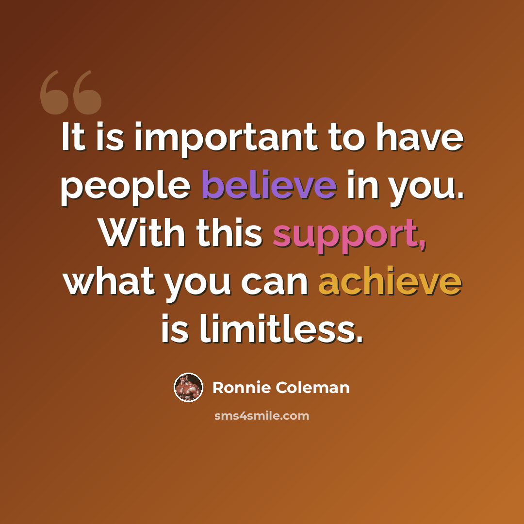“It is important to have people believe in you. With this support, what you can achieve is limitless.” quote by Ronnie Coleman