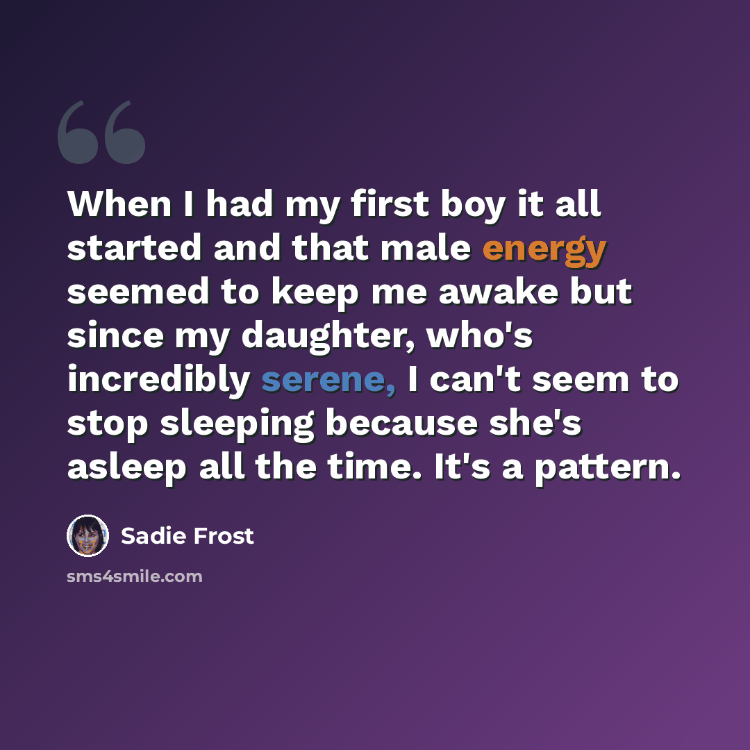 “When I had my first boy it all started and that male energy seemed to keep me awake but since my daughter, who's incredibly serene, I can't seem to stop sleeping because she's asleep all the time. It's a pattern.” quote by Sadie Frost