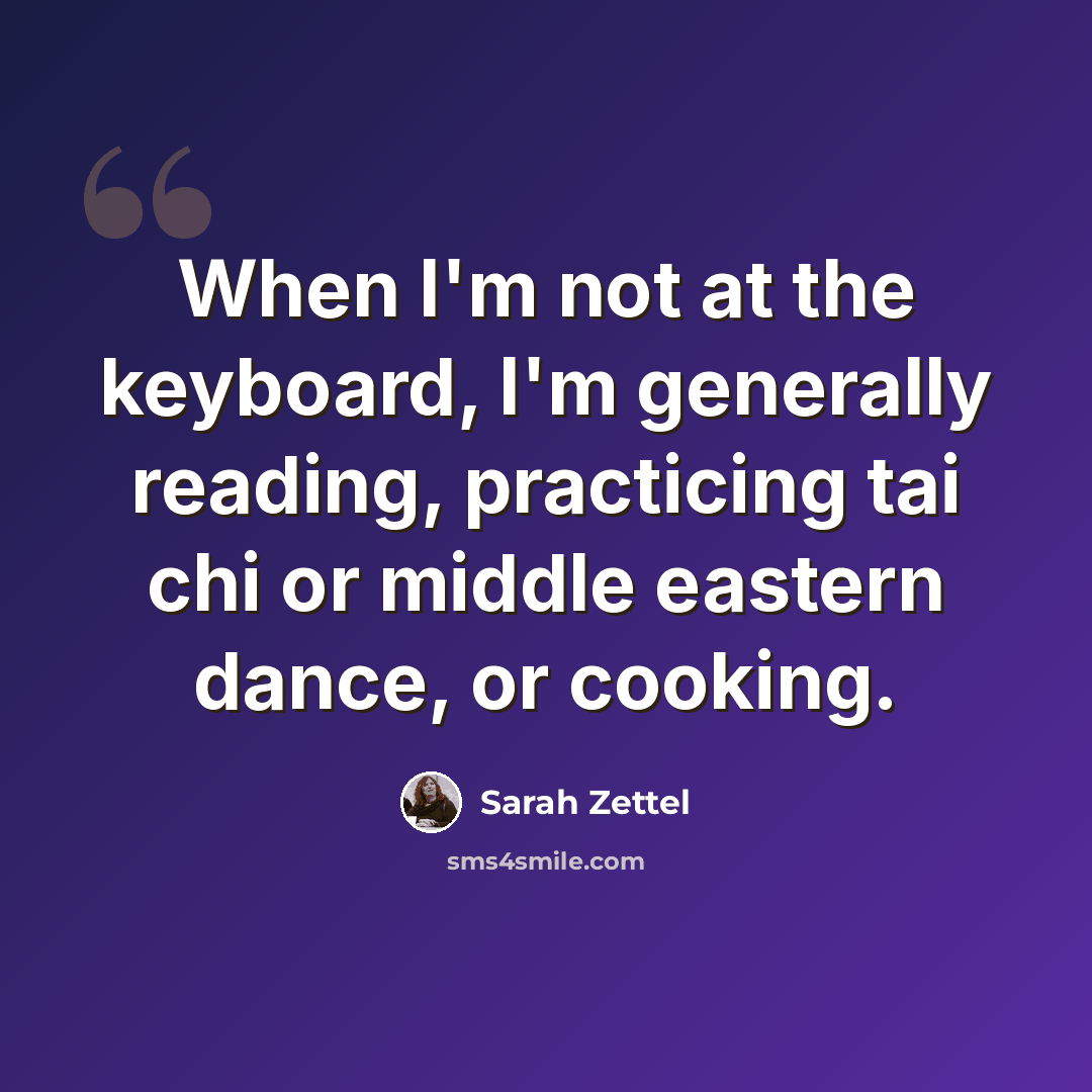 “When I'm not at the keyboard, I'm generally reading, practicing tai chi or middle eastern dance, or cooking.” quote by Sarah Zettel
