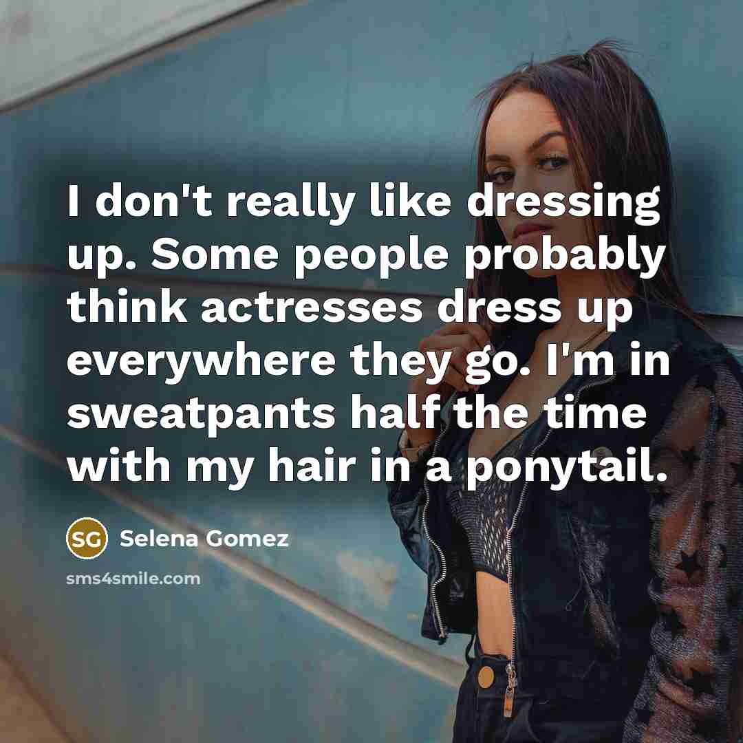 “I don't really like dressing up. Some people probably think actresses dress up everywhere they go. I'm in sweatpants half the time with my hair in a ponytail.” quote by Selena Gomez