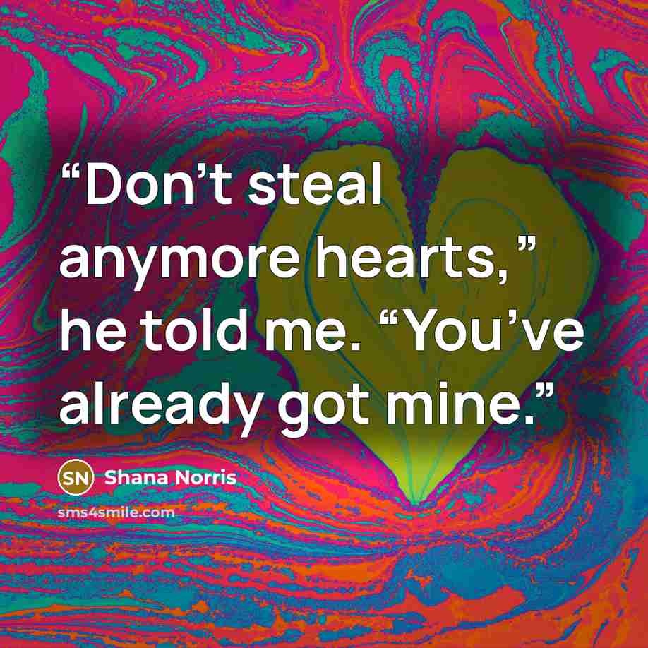 “Don’t steal anymore hearts,” he told me. “You’ve already got mine.” quote by Shana Norris