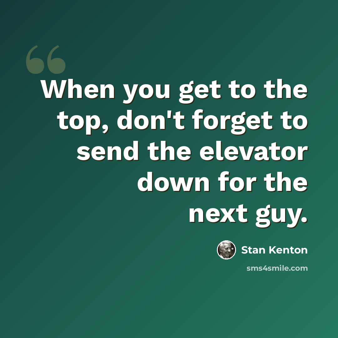 “When you get to the top, don't forget to send the elevator down for the next guy.” quote by Stan Kenton
