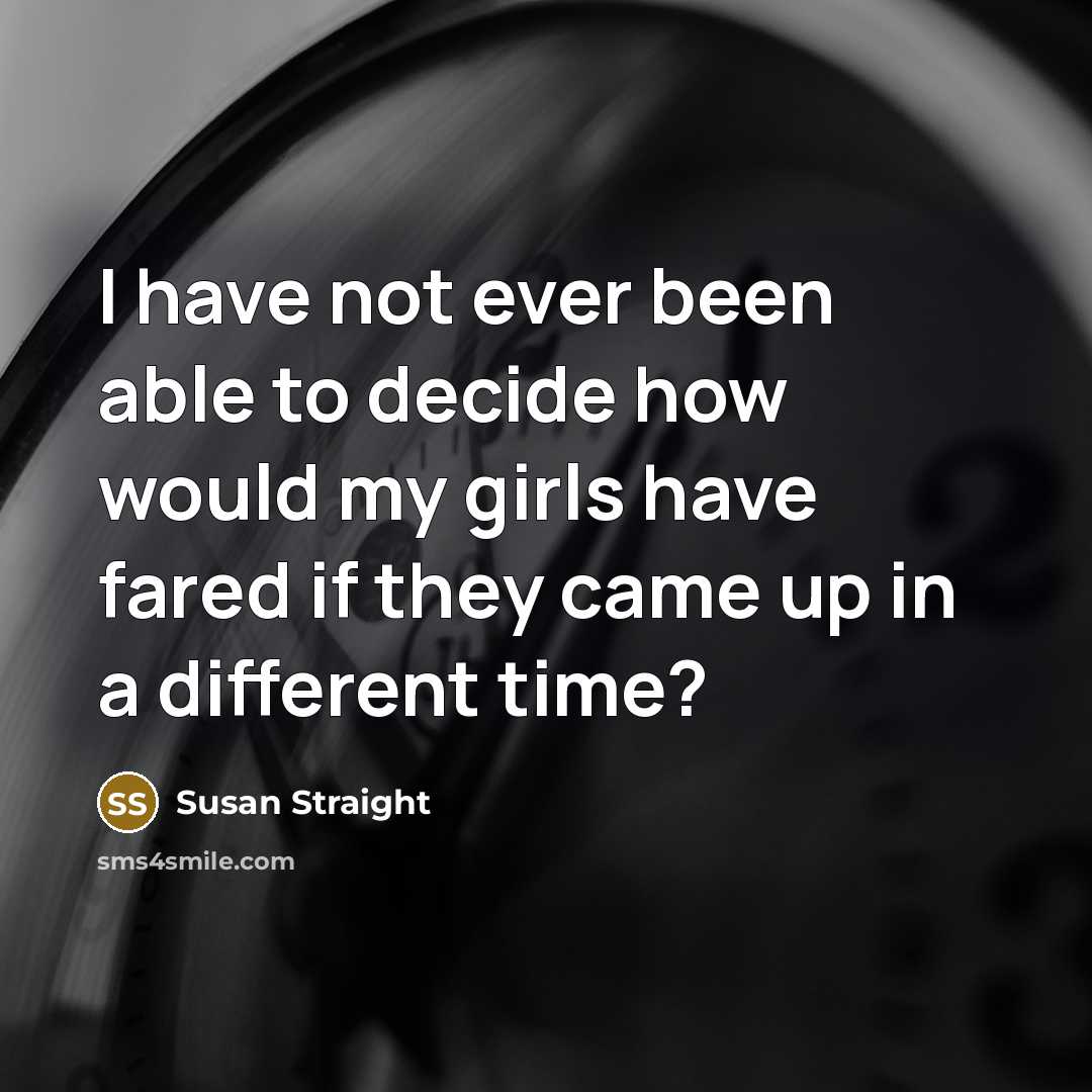 “I have not ever been able to decide how would my girls have fared if they came up in a different time?” quote by Susan Straight
