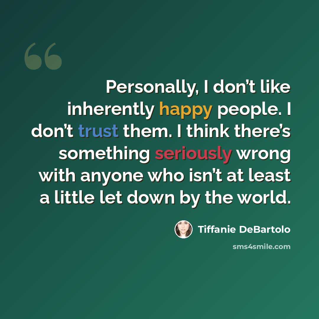 “Personally, I don’t like inherently happy people. I don’t trust them. I think there’s something seriously wrong with anyone who isn’t at least a little let down by the world.” quote by Tiffanie DeBartolo