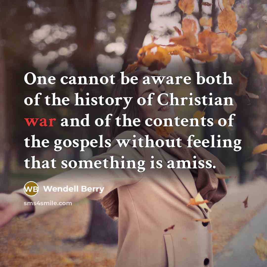“One cannot be aware both of the history of Christian war and of the contents of the gospels without feeling that something is amiss.” quote by Wendell Berry