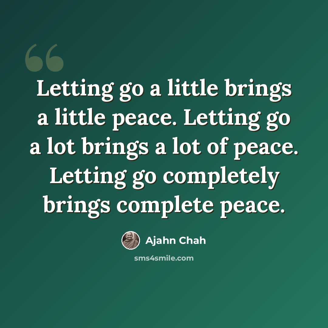 “Letting go a little brings a little peace. Letting go a lot brings a lot of peace. Letting go completely brings complete peace.” quote by Ajahn Chah