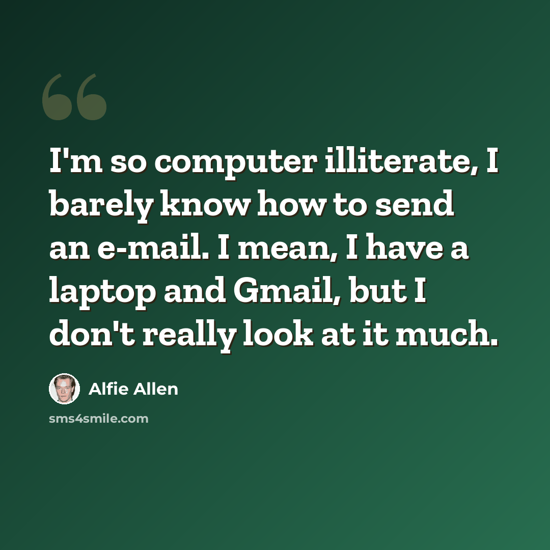 “I'm so computer illiterate, I barely know how to send an e-mail. I mean, I have a laptop and Gmail, but I don't really look at it much.” quote by Alfie Allen