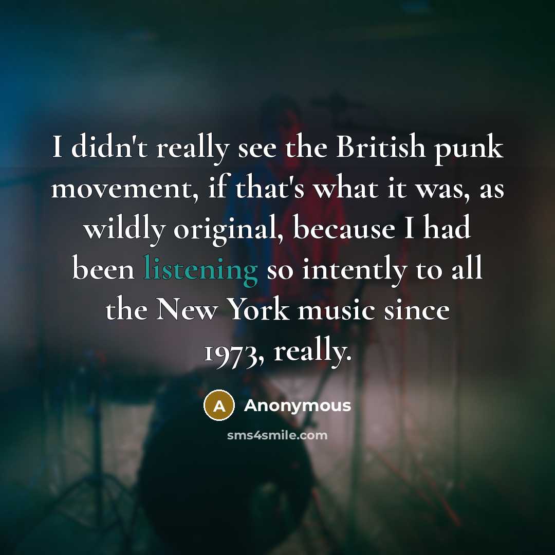 “I didn't really see the British punk movement, if that's what it was, as wildly original, because I had been listening so intently to all the New York music since 1973, really.” quote by Anonymous