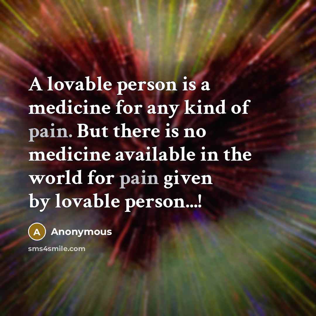 “A lovable person is a medicine for any kind of pain. But there is no medicine available in the world for pain given by lovable person...!” quote by Anonymous