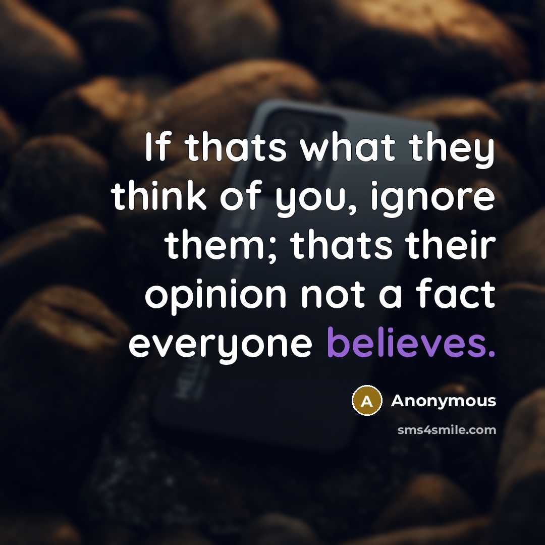 “If thats what they think of you, ignore them; thats their opinion not a fact everyone believes.” quote by Anonymous