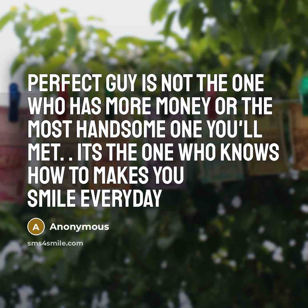 “Perfect guy is not the one who has more money or the most handsome one you'll met. . Its the one who knows how to makes you smile everyday” quote by Anonymous