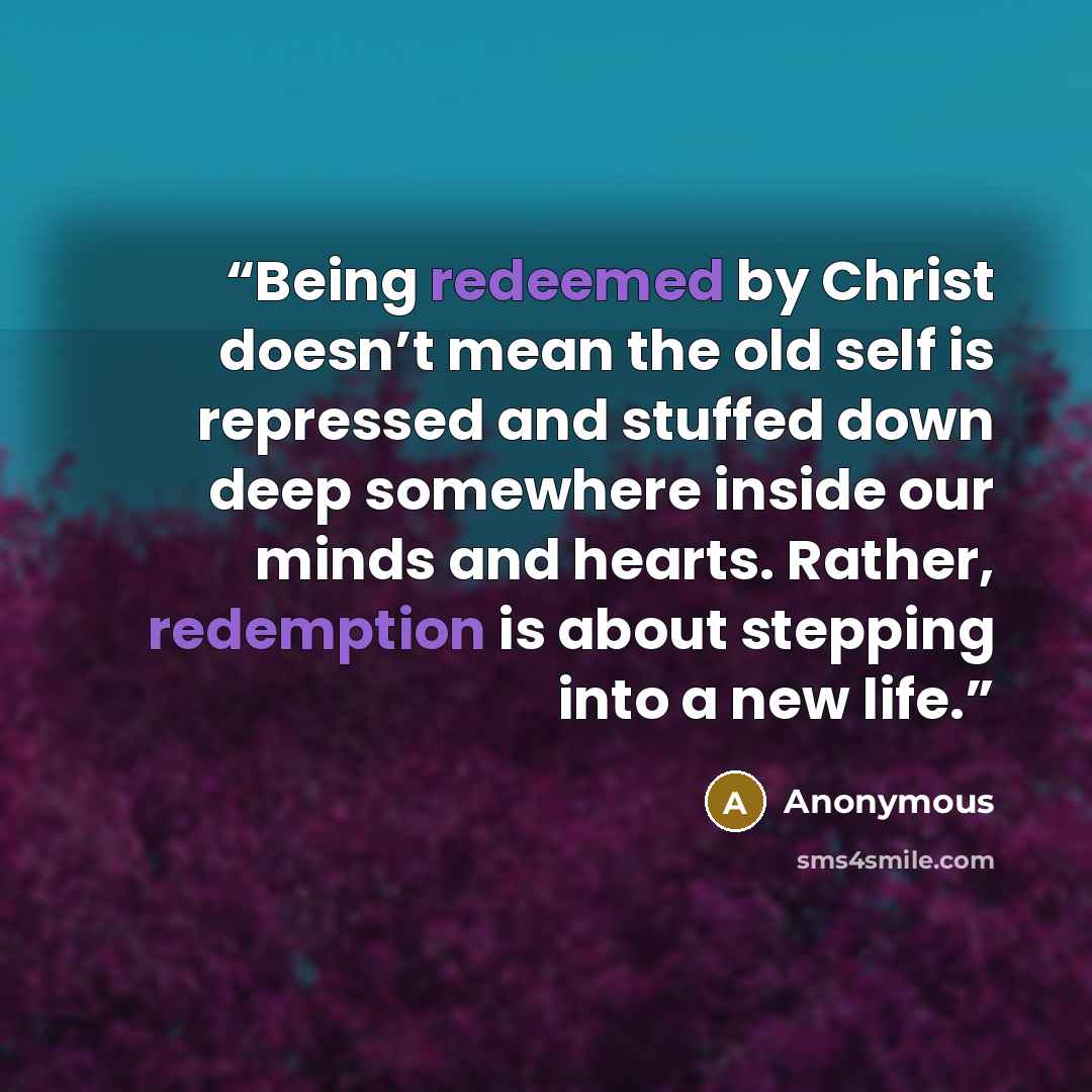 “Being redeemed by Christ doesn’t mean the old self is repressed and stuffed down deep somewhere inside our minds and hearts. Rather, redemption is about stepping into a new life.” quote by Anonymous