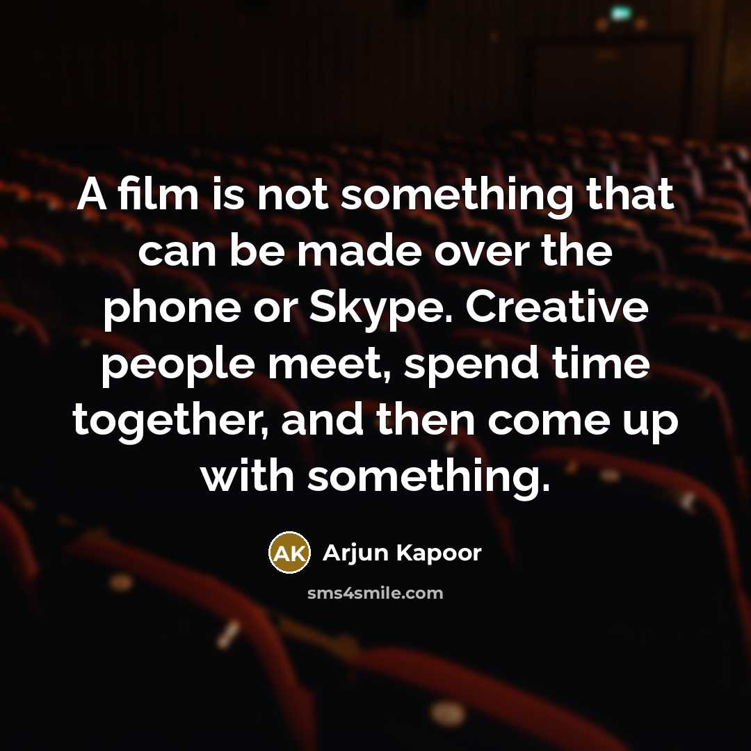 “A film is not something that can be made over the phone or Skype. Creative people meet, spend time together, and then come up with something.” quote by Arjun Kapoor
