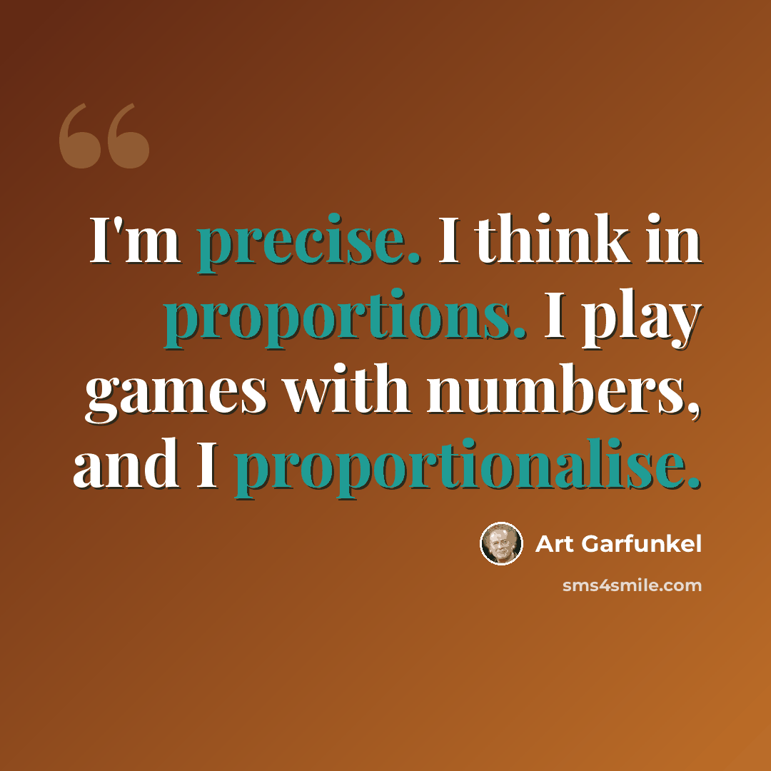 “I'm precise. I think in proportions. I play games with numbers, and I proportionalise.” quote by Art Garfunkel