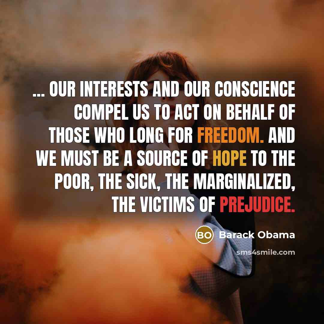 “... our interests and our conscience compel us to act on behalf of those who long for freedom. And we must be a source of hope to the poor, the sick, the marginalized, the victims of prejudice.” quote by Barack Obama