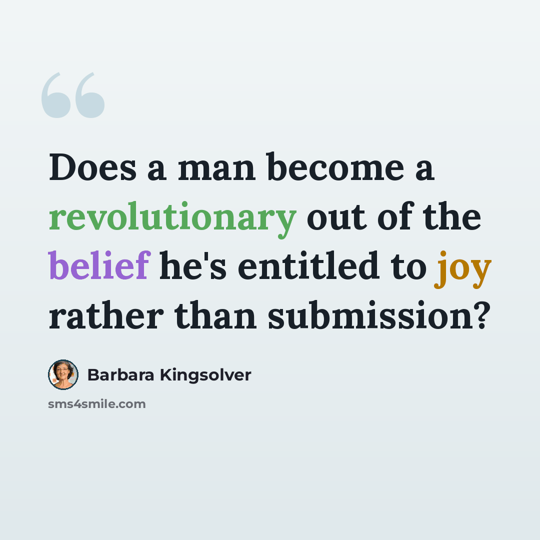 “Does a man become a revolutionary out of the belief he's entitled to joy rather than submission?” quote by Barbara Kingsolver