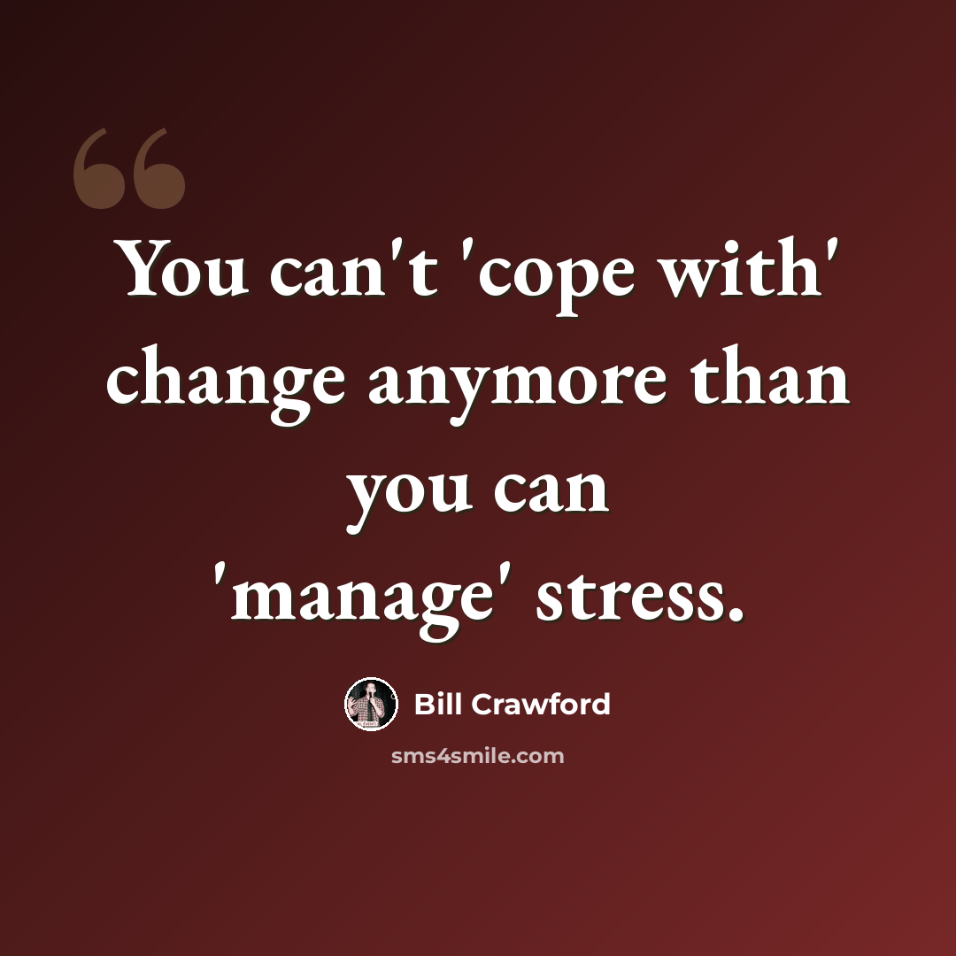 “You can't 'cope with' change anymore than you can 'manage' stress.” quote by Bill Crawford