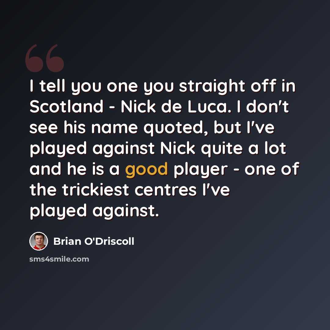 “I tell you one you straight off in Scotland - Nick de Luca. I don't see his name quoted, but I've played against Nick quite a lot and he is a good player - one of the trickiest centres I've played against.” quote by Brian O'Driscoll