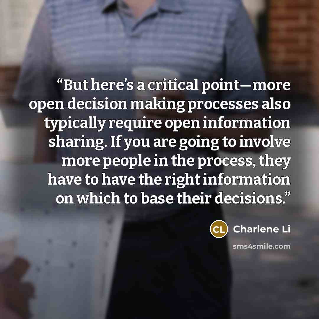 “But here’s a critical point—more open decision making processes also typically require open information sharing. If you are going to involve more people in the process, they have to have the right information on which to base their decisions.” quote by Charlene Li