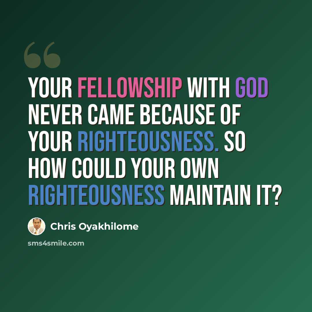 “Your fellowship with God never came because of your righteousness. So how could your own righteousness maintain it?” quote by Chris Oyakhilome